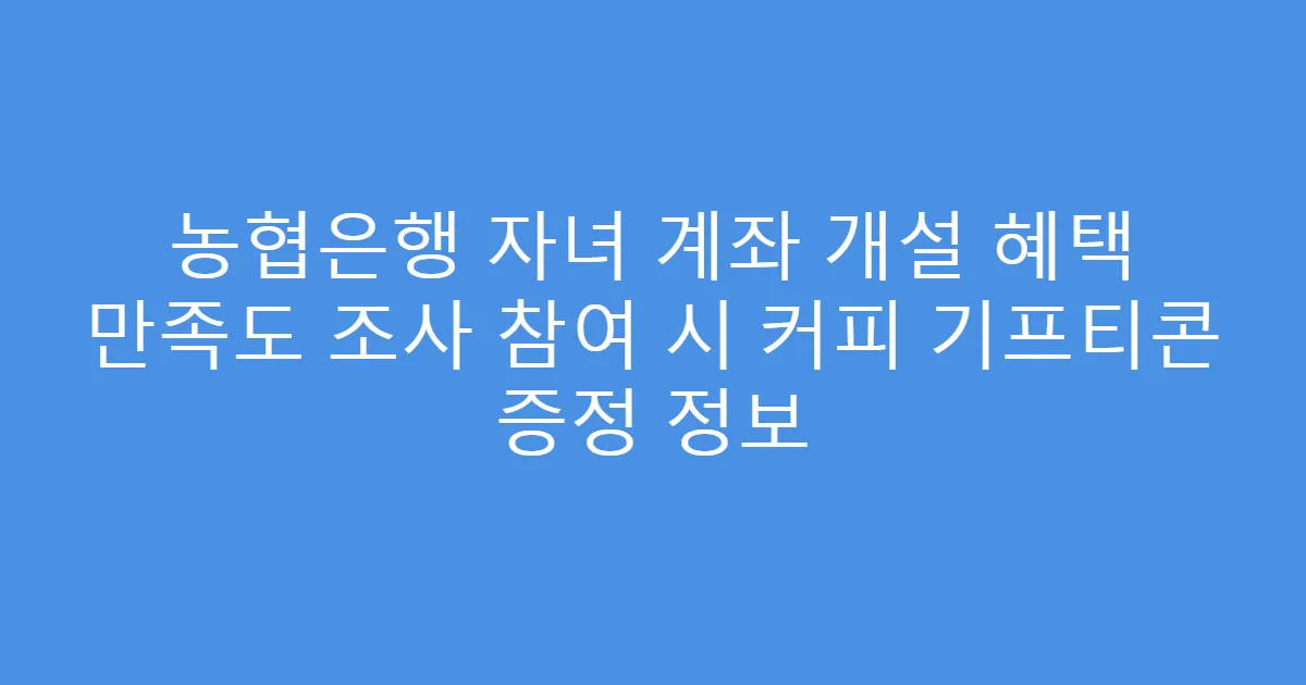 농협은행 자녀 계좌 개설 혜택 만족도 조사 참여 시 커피 기프티콘 증정 정보