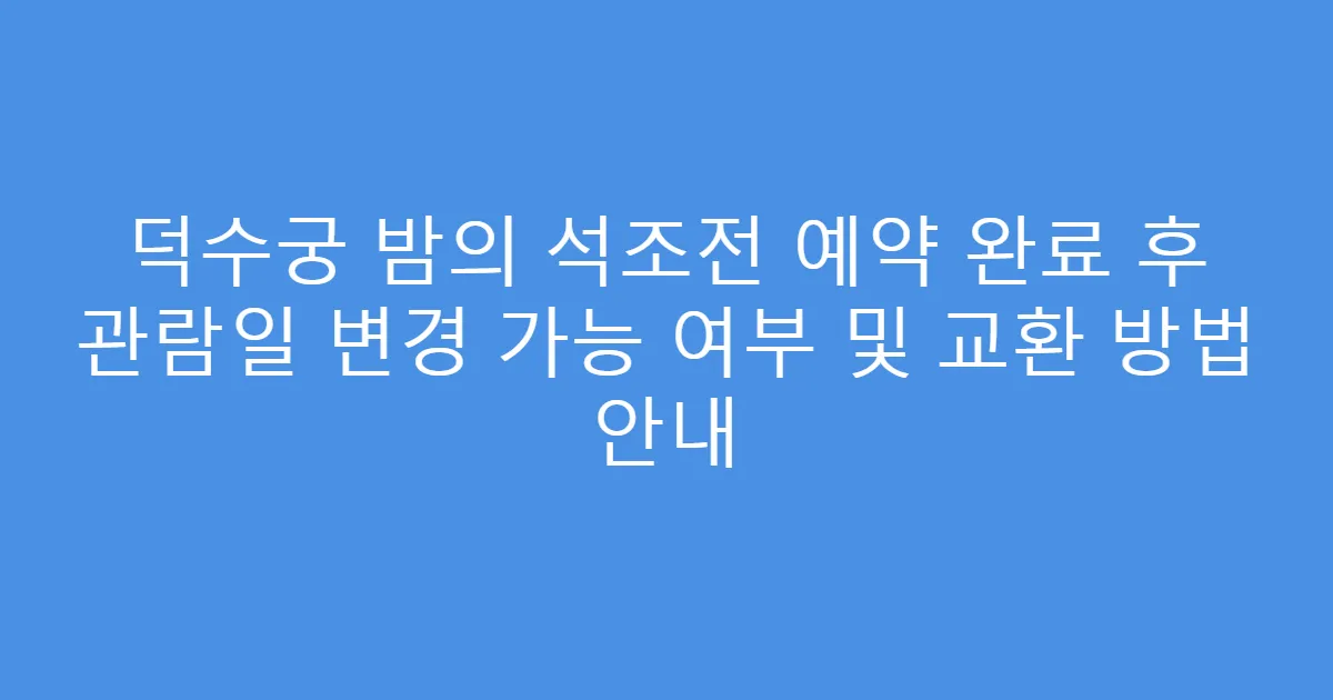 덕수궁 밤의 석조전 예약 완료 후 관람일 변경 가능 여부 및 교환 방법 안내