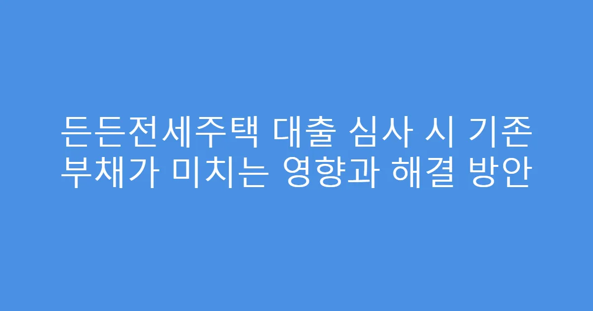 든든전세주택 대출 심사 시 기존 부채가 미치는 영향과 해결 방안