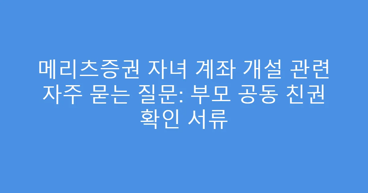 메리츠증권 자녀 계좌 개설 관련 자주 묻는 질문: 부모 공동 친권 확인 서류