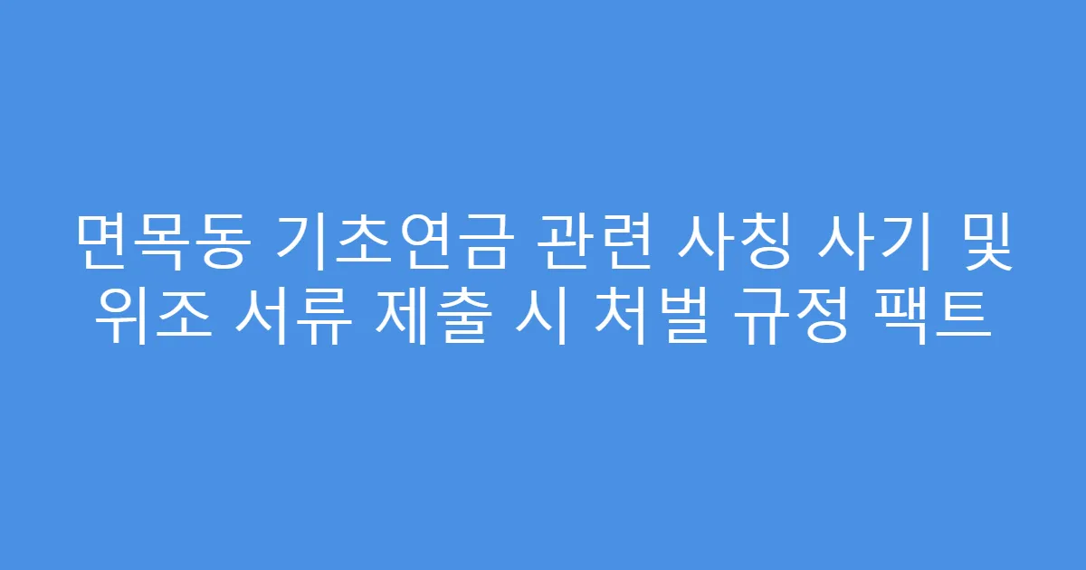 면목동 기초연금 관련 사칭 사기 및 위조 서류 제출 시 처벌 규정 팩트