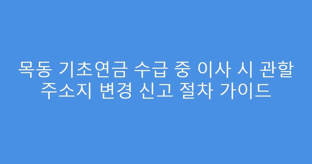 목동 기초연금 수급 중 이사 시 관할 주소지 변경 신고 절차 가이드