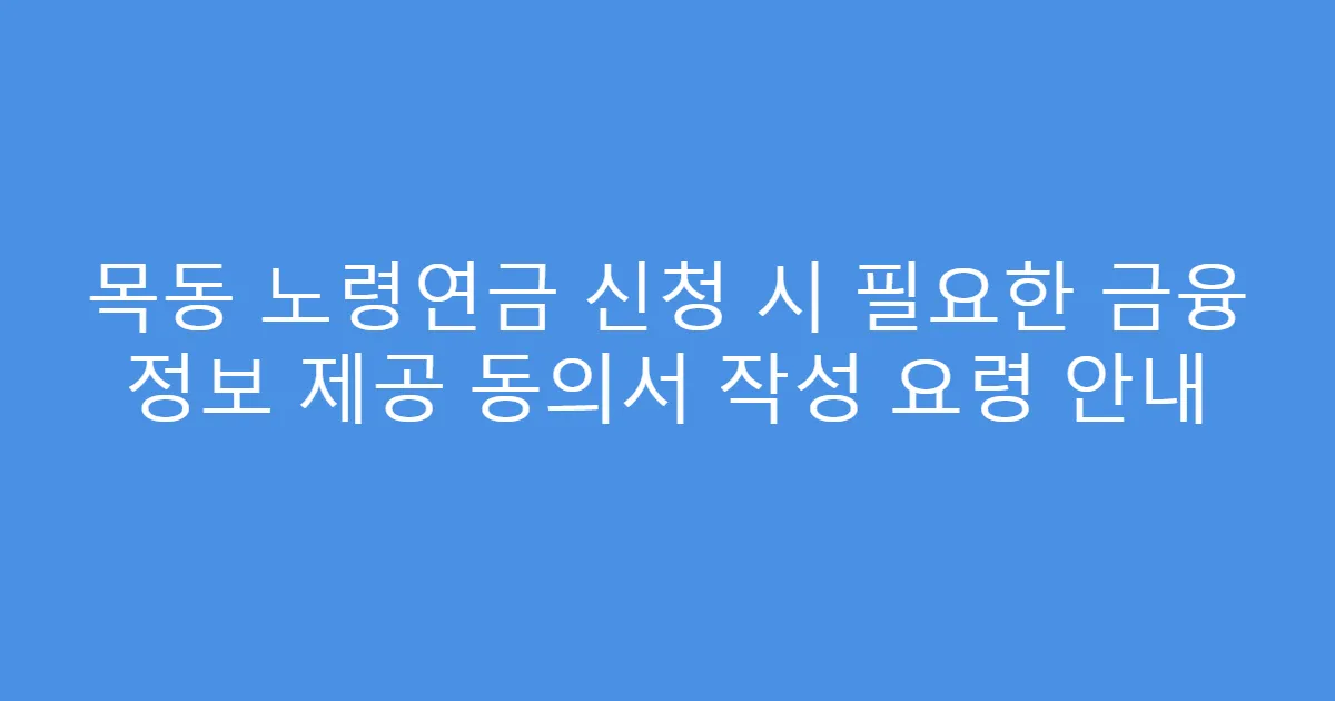 목동 노령연금 신청 시 필요한 금융 정보 제공 동의서 작성 요령 안내