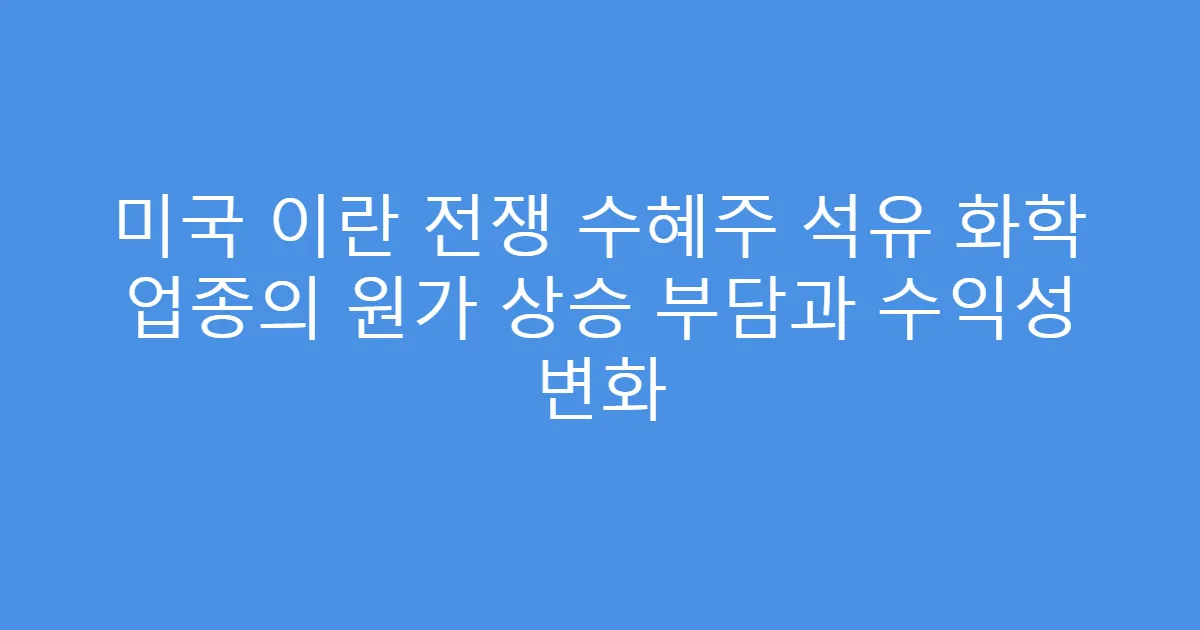 미국 이란 전쟁 수혜주 석유 화학 업종의 원가 상승 부담과 수익성 변화