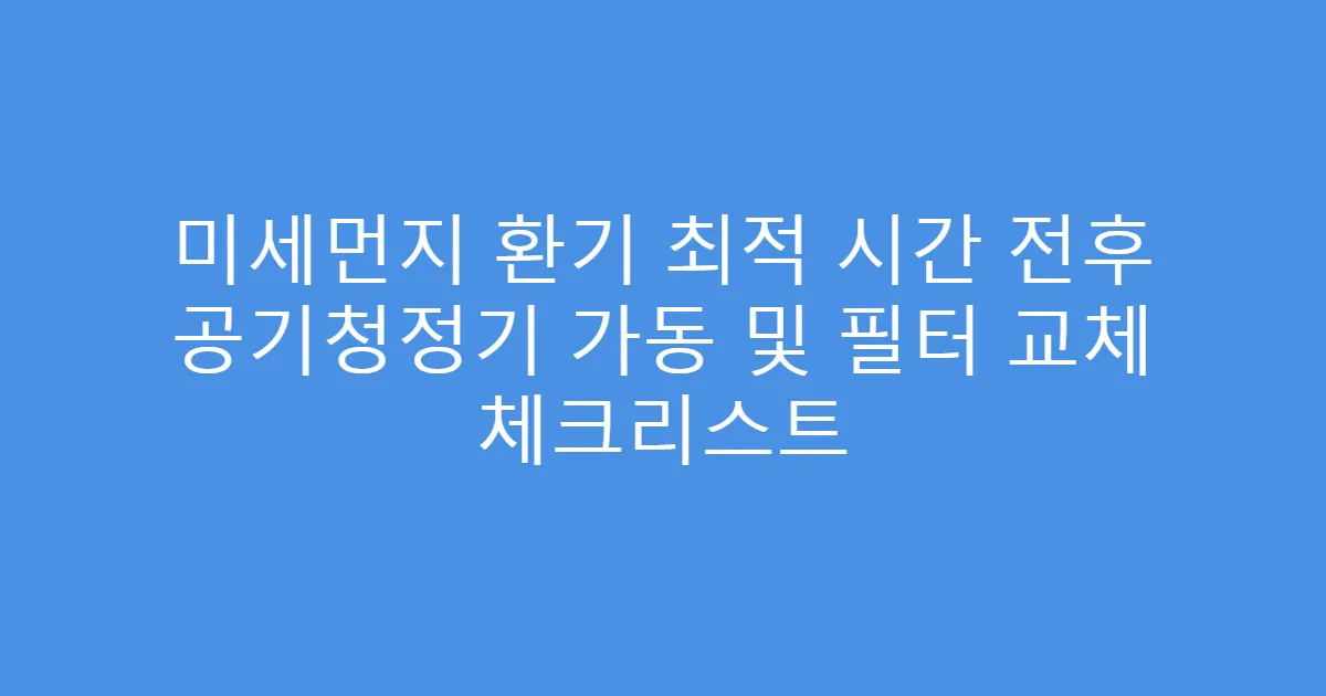미세먼지 환기 최적 시간 전후 공기청정기 가동 및 필터 교체 체크리스트