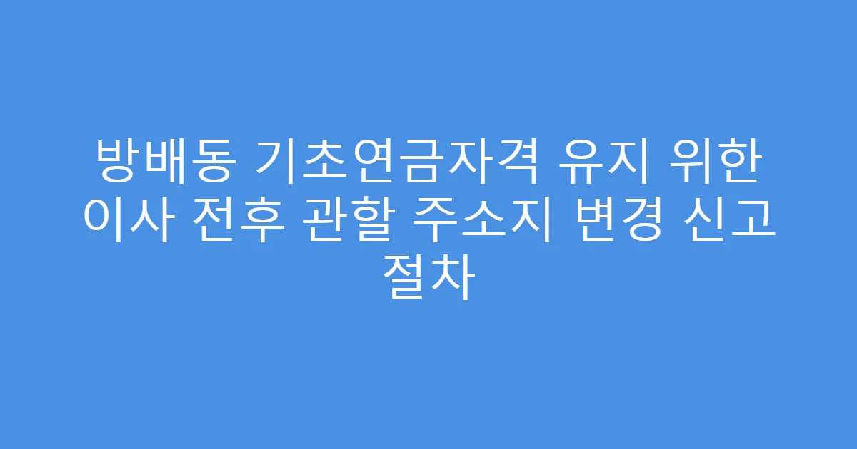 방배동 기초연금자격 유지 위한 이사 전후 관할 주소지 변경 신고 절차