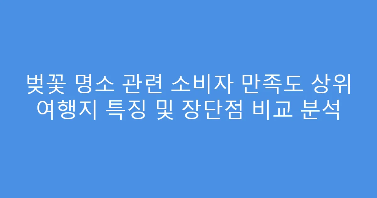 벚꽃 명소 관련 소비자 만족도 상위 여행지 특징 및 장단점 비교 분석