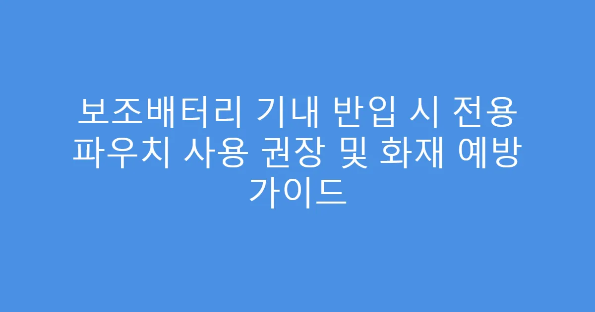 보조배터리 기내 반입 시 전용 파우치 사용 권장 및 화재 예방 가이드