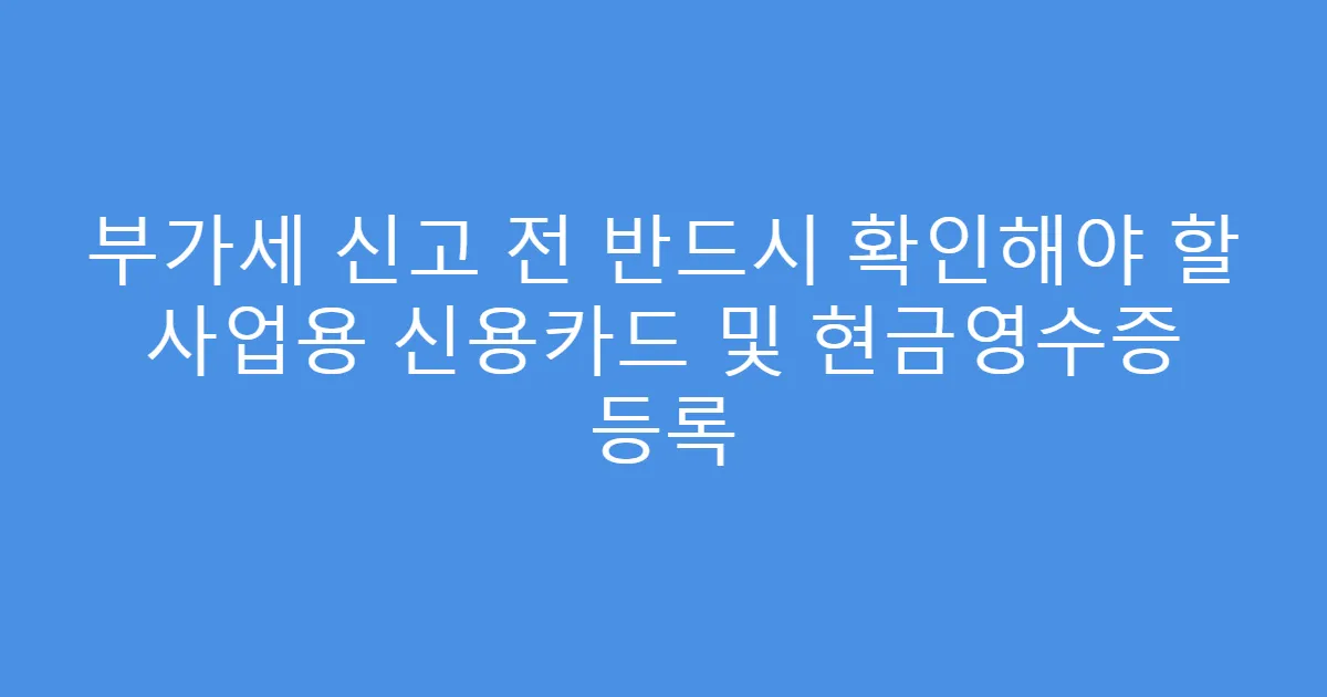 부가세 신고 전 반드시 확인해야 할 사업용 신용카드 및 현금영수증 등록
