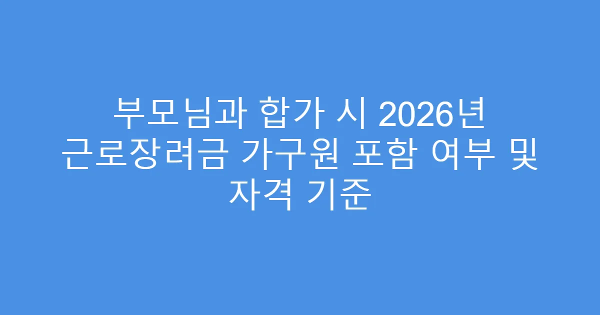부모님과 합가 시 2026년 근로장려금 가구원 포함 여부 및 자격 기준