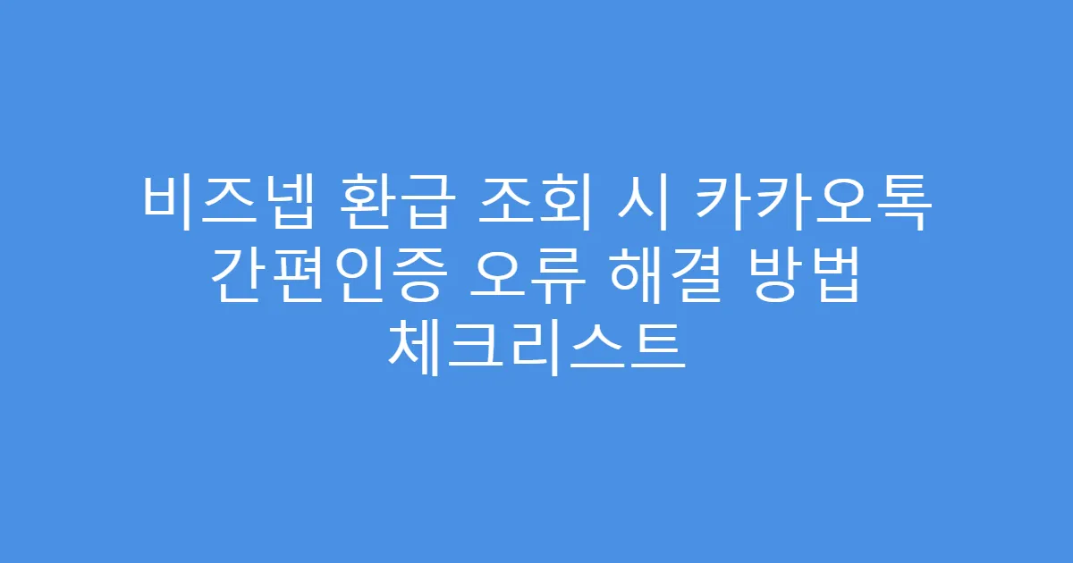 비즈넵 환급 조회 시 카카오톡 간편인증 오류 해결 방법 체크리스트