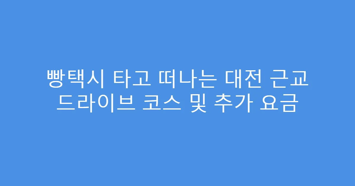 빵택시 타고 떠나는 대전 근교 드라이브 코스 및 추가 요금