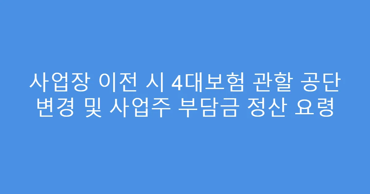 사업장 이전 시 4대보험 관할 공단 변경 및 사업주 부담금 정산 요령