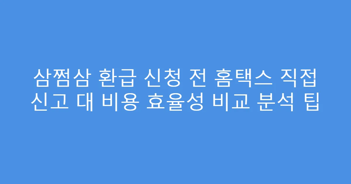 삼쩜삼 환급 신청 전 홈택스 직접 신고 대 비용 효율성 비교 분석 팁