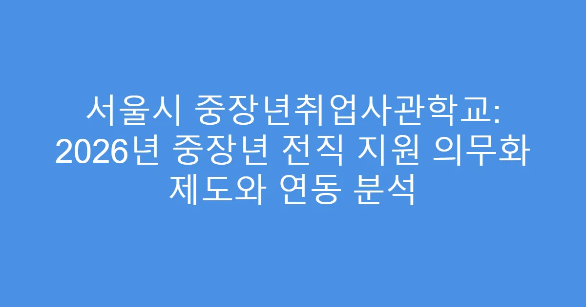 서울시 중장년취업사관학교: 2026년 중장년 전직 지원 의무화 제도와 연동 분석