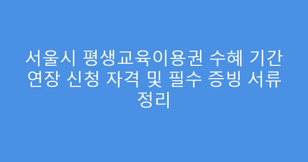 서울시 평생교육이용권 수혜 기간 연장 신청 자격 및 필수 증빙 서류 정리