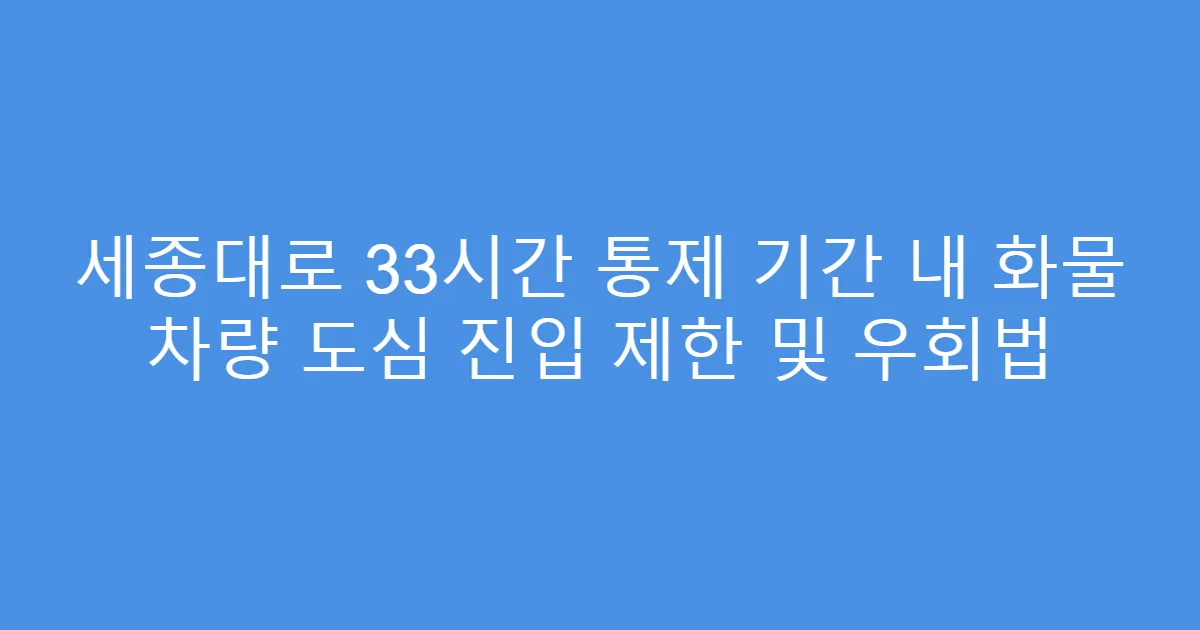 세종대로 33시간 통제 기간 내 화물 차량 도심 진입 제한 및 우회법