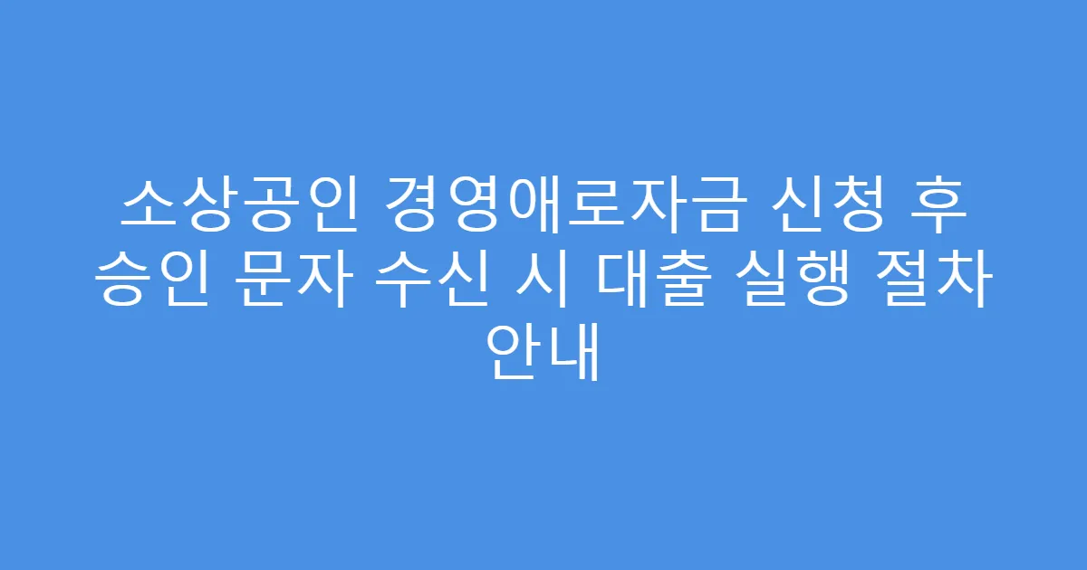 소상공인 경영애로자금 신청 후 승인 문자 수신 시 대출 실행 절차 안내