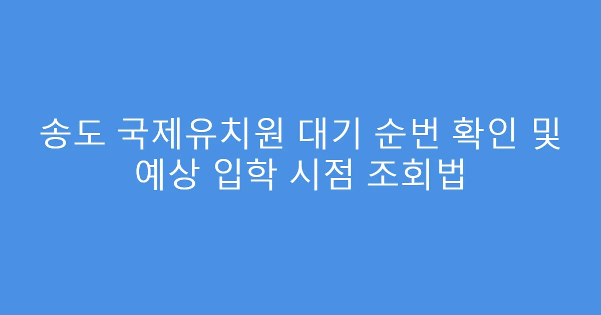 송도 국제유치원 대기 순번 확인 및 예상 입학 시점 조회법