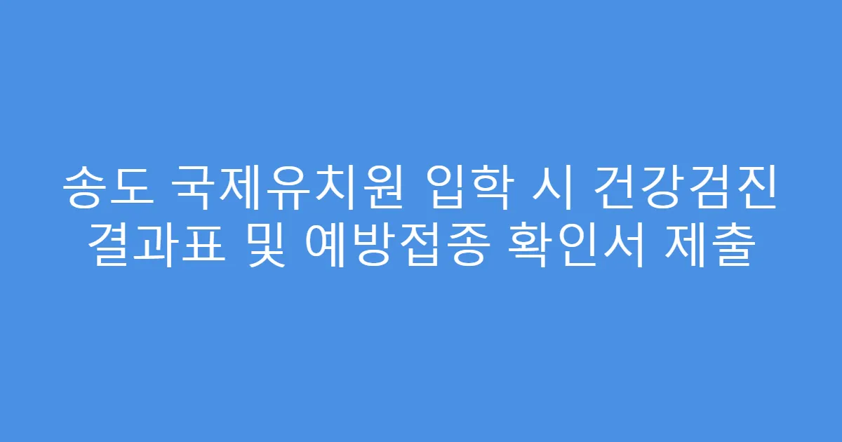 송도 국제유치원 입학 시 건강검진 결과표 및 예방접종 확인서 제출