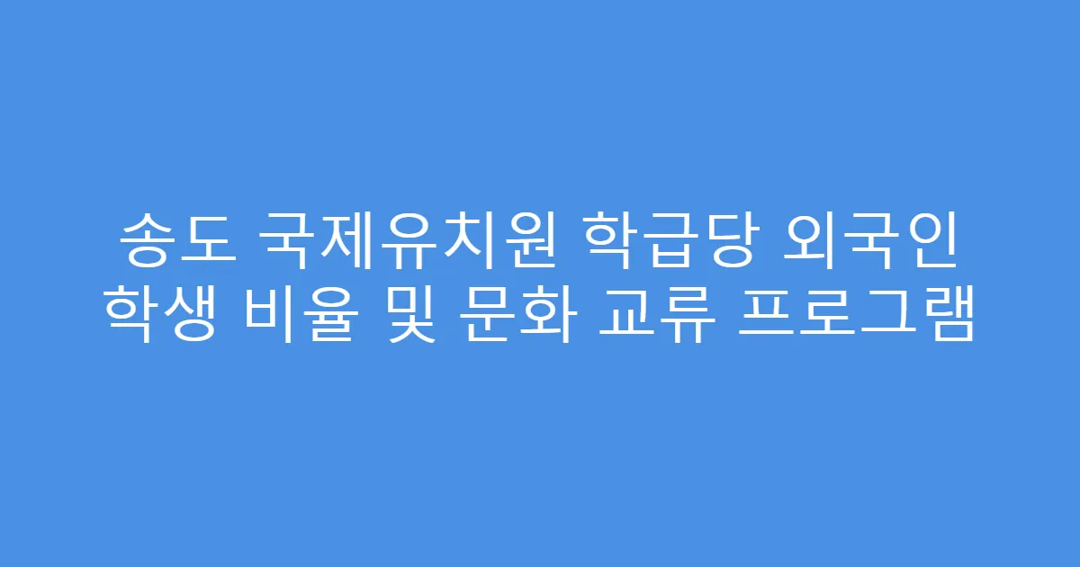 송도 국제유치원 학급당 외국인 학생 비율 및 문화 교류 프로그램