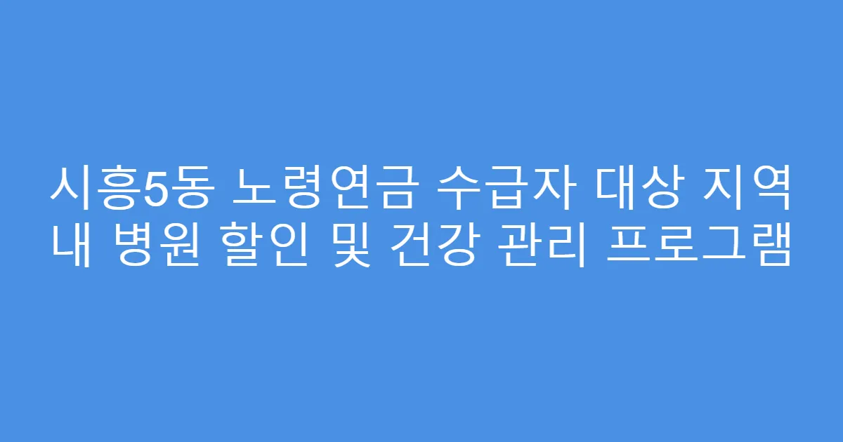 시흥5동 노령연금 수급자 대상 지역 내 병원 할인 및 건강 관리 프로그램