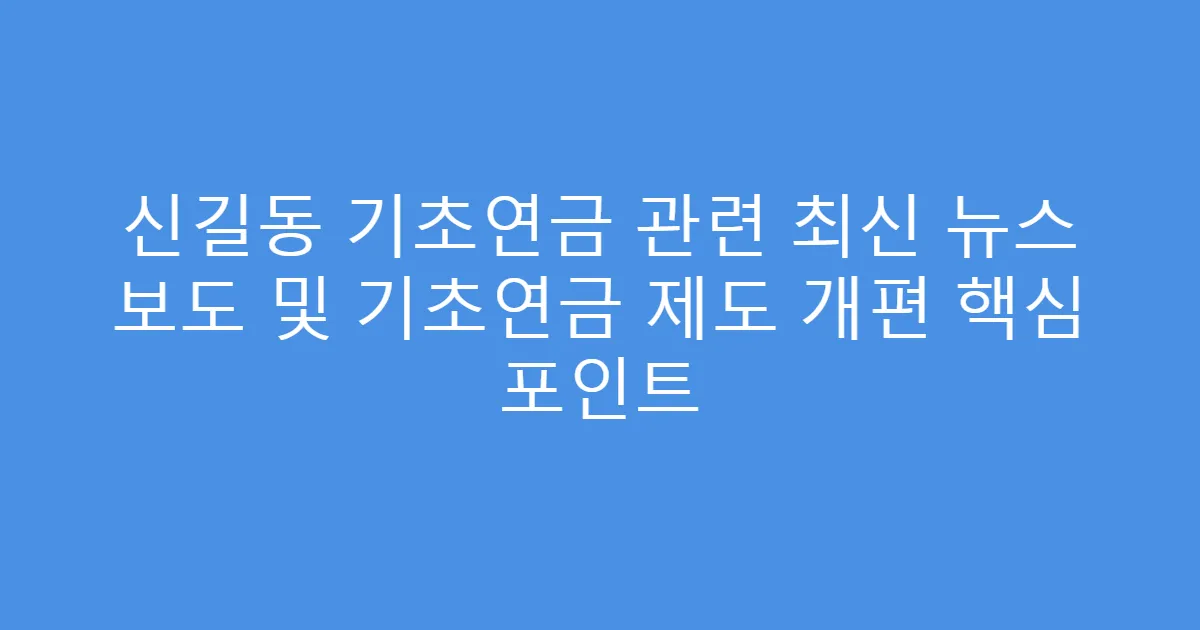 신길동 기초연금 관련 최신 뉴스 보도 및 기초연금 제도 개편 핵심 포인트