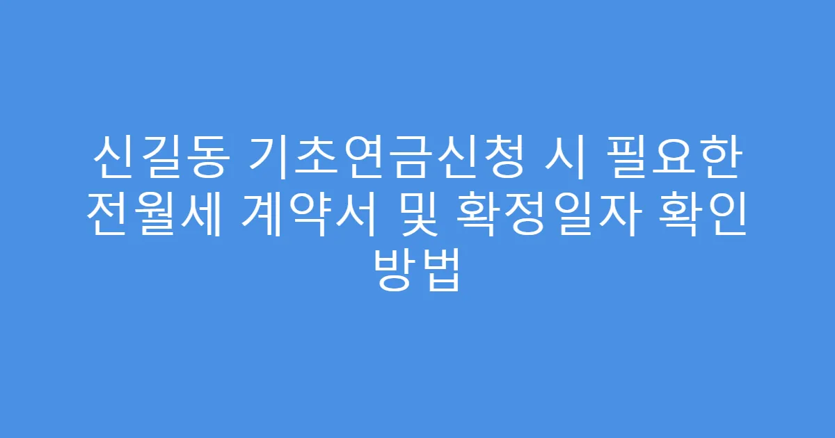 신길동 기초연금신청 시 필요한 전월세 계약서 및 확정일자 확인 방법