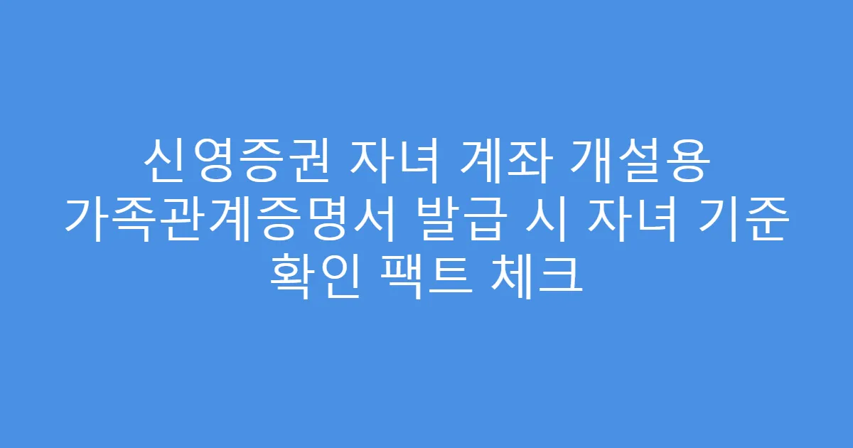신영증권 자녀 계좌 개설용 가족관계증명서 발급 시 자녀 기준 확인 팩트 체크