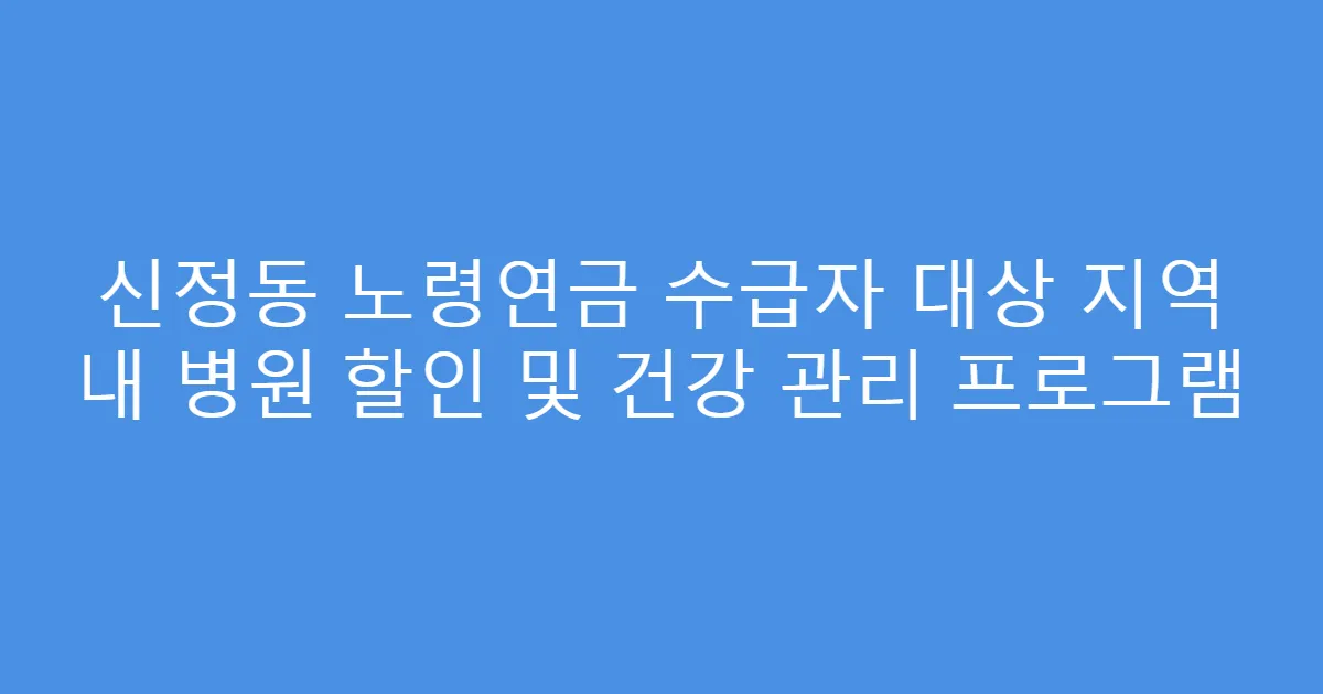 신정동 노령연금 수급자 대상 지역 내 병원 할인 및 건강 관리 프로그램