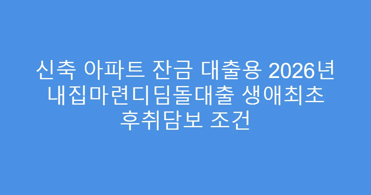 신축 아파트 잔금 대출용 2026년 내집마련디딤돌대출 생애최초 후취담보 조건