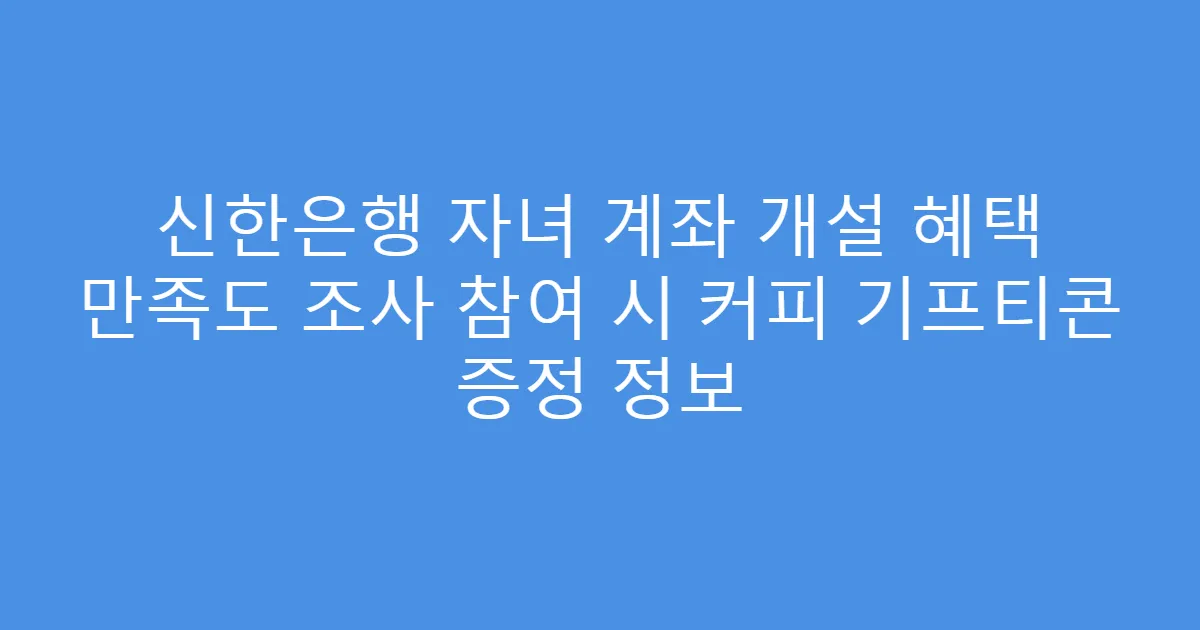 신한은행 자녀 계좌 개설 혜택 만족도 조사 참여 시 커피 기프티콘 증정 정보