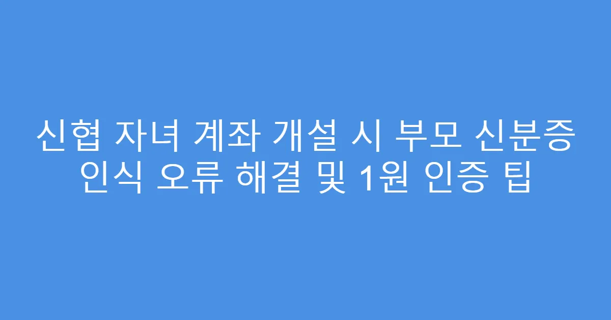 신협 자녀 계좌 개설 시 부모 신분증 인식 오류 해결 및 1원 인증 팁