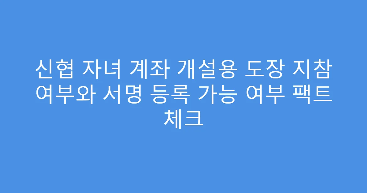 신협 자녀 계좌 개설용 도장 지참 여부와 서명 등록 가능 여부 팩트 체크
