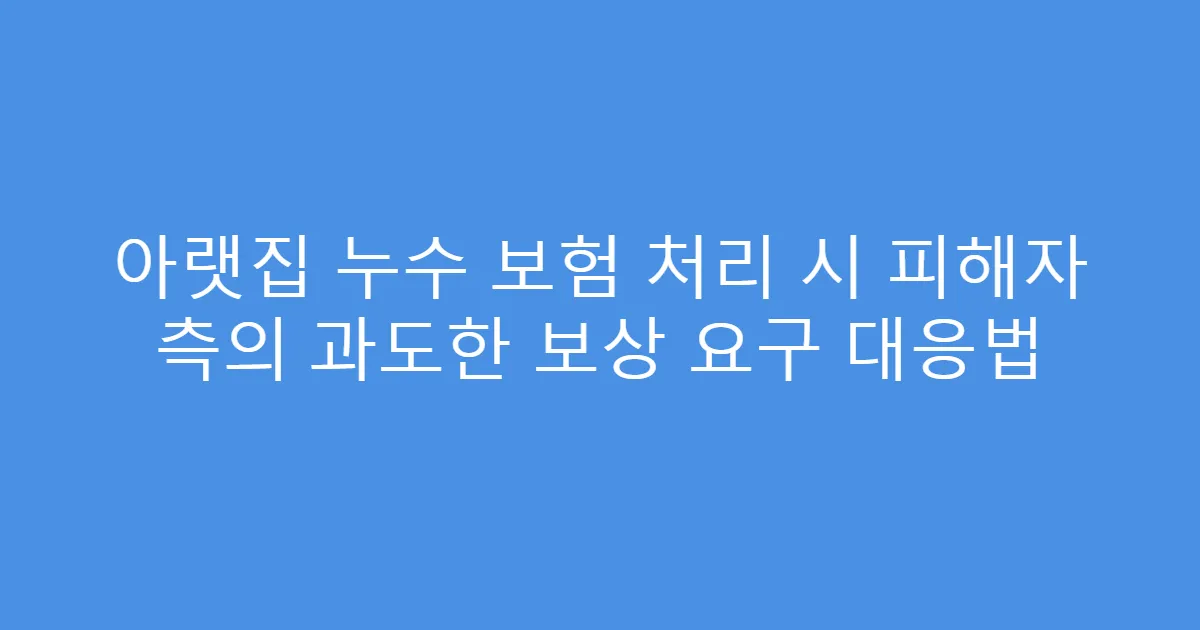 아랫집 누수 보험 처리 시 피해자 측의 과도한 보상 요구 대응법