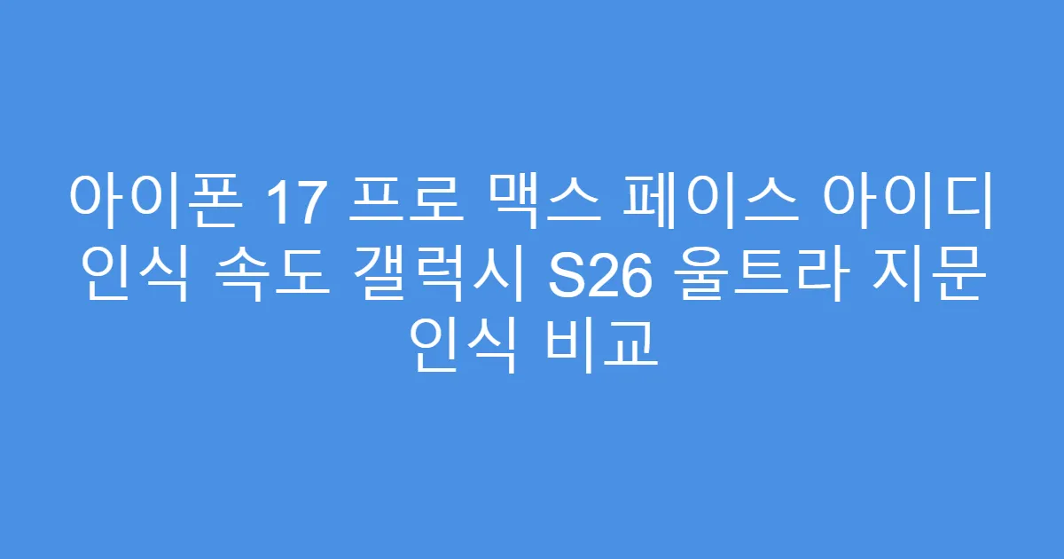 아이폰 17 프로 맥스 페이스 아이디 인식 속도 갤럭시 S26 울트라 지문 인식 비교