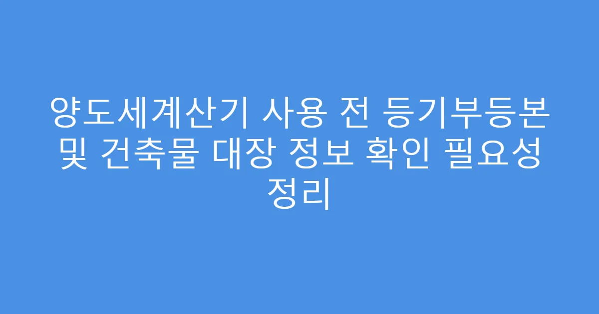 양도세계산기 사용 전 등기부등본 및 건축물 대장 정보 확인 필요성 정리
