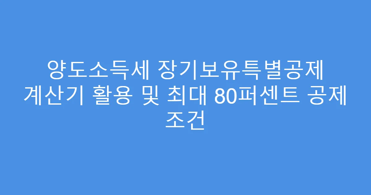 양도소득세 장기보유특별공제 계산기 활용 및 최대 80퍼센트 공제 조건