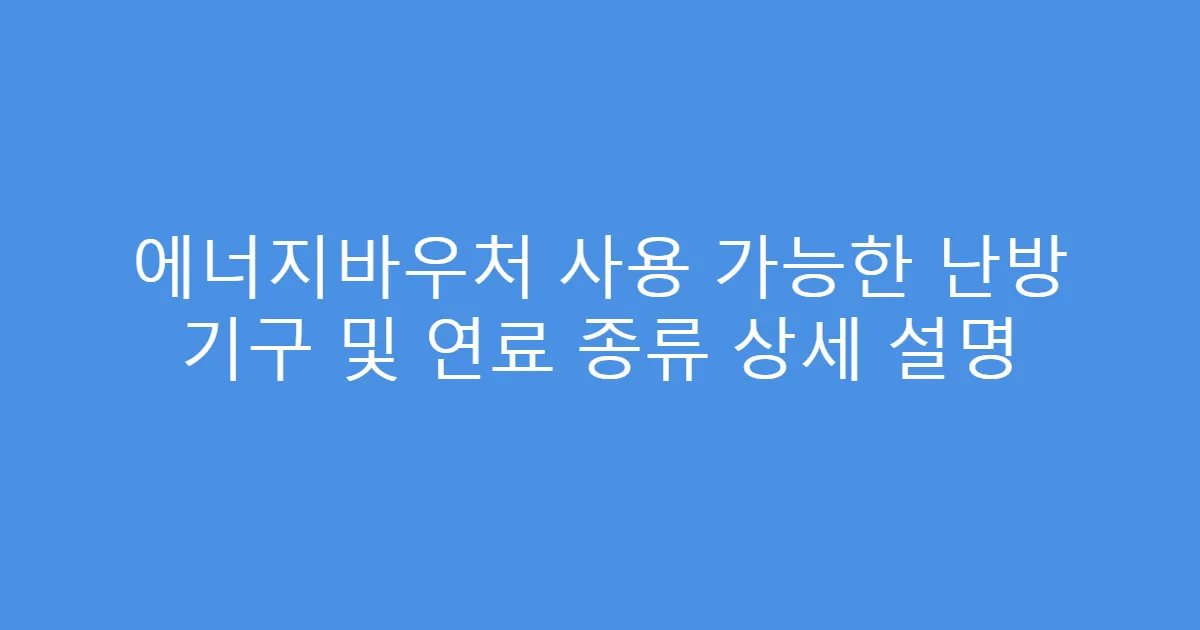 에너지바우처 사용 가능한 난방 기구 및 연료 종류 상세 설명