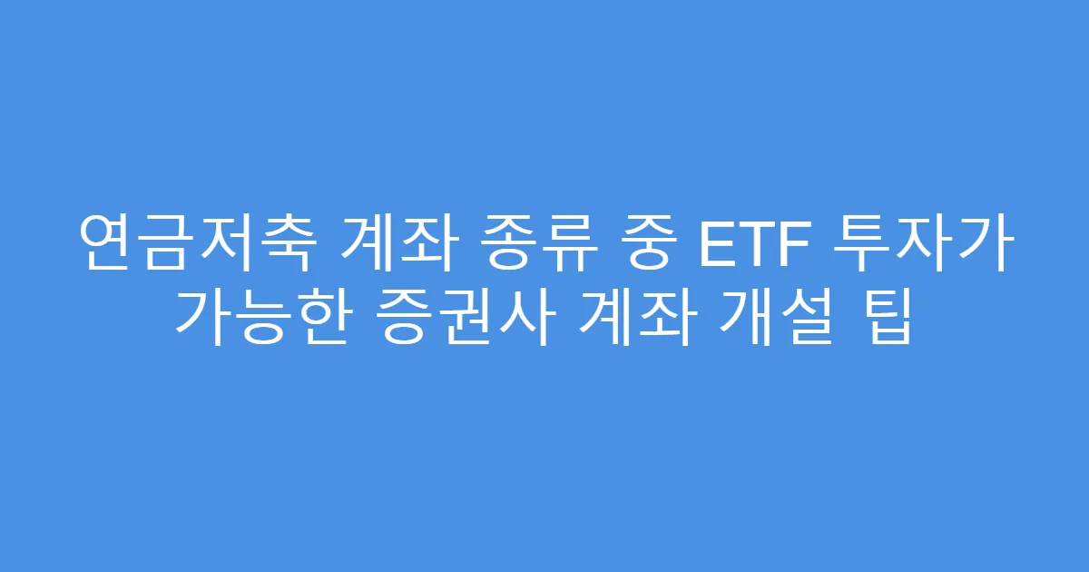 연금저축 계좌 종류 중 ETF 투자가 가능한 증권사 계좌 개설 팁