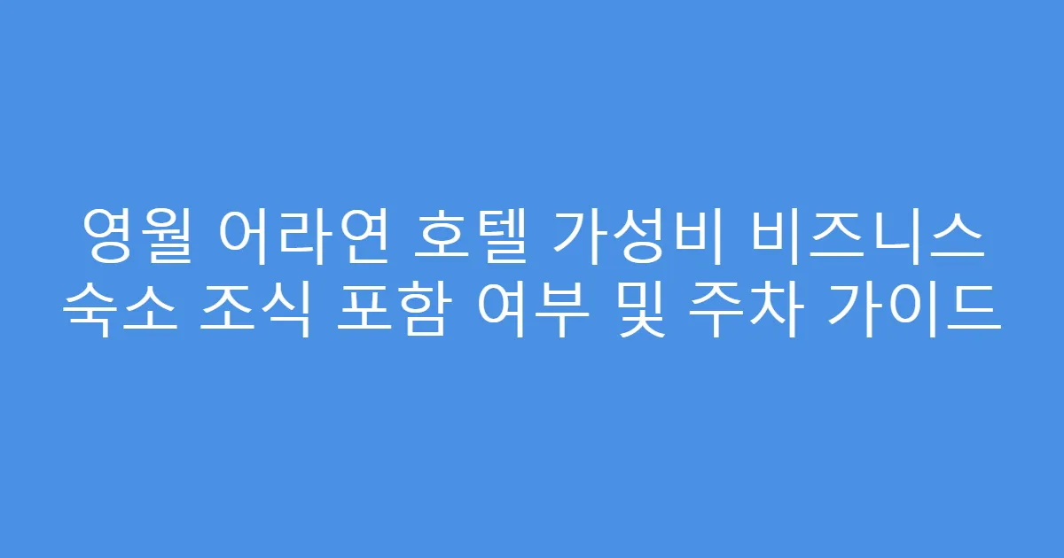 영월 어라연 호텔 가성비 비즈니스 숙소 조식 포함 여부 및 주차 가이드