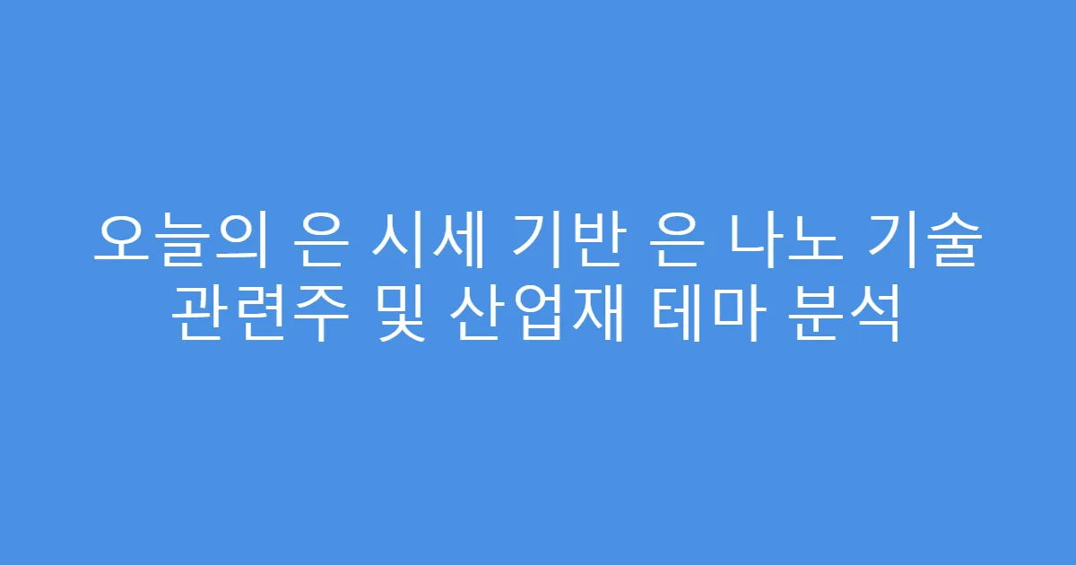 오늘의 은 시세 기반 은 나노 기술 관련주 및 산업재 테마 분석
