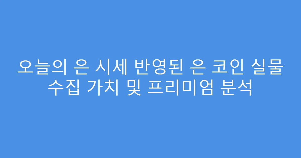 오늘의 은 시세 반영된 은 코인 실물 수집 가치 및 프리미엄 분석