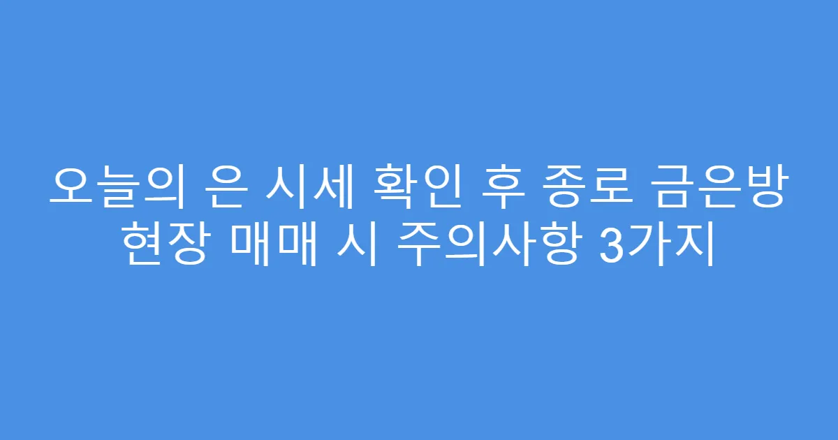 오늘의 은 시세 확인 후 종로 금은방 현장 매매 시 주의사항 3가지
