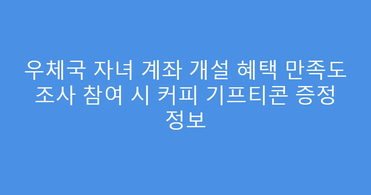 우체국 자녀 계좌 개설 혜택 만족도 조사 참여 시 커피 기프티콘 증정 정보