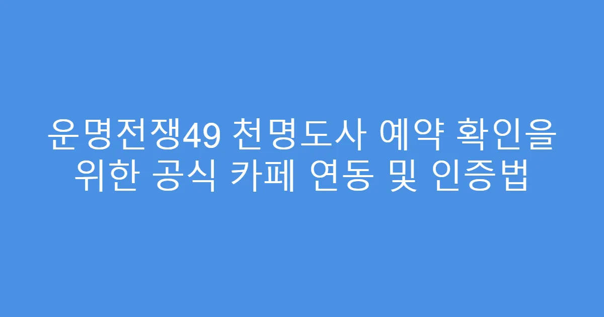 운명전쟁49 천명도사 예약 확인을 위한 공식 카페 연동 및 인증법