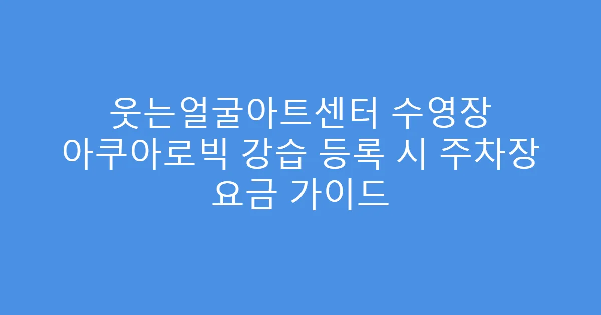 웃는얼굴아트센터 수영장 아쿠아로빅 강습 등록 시 주차장 요금 가이드