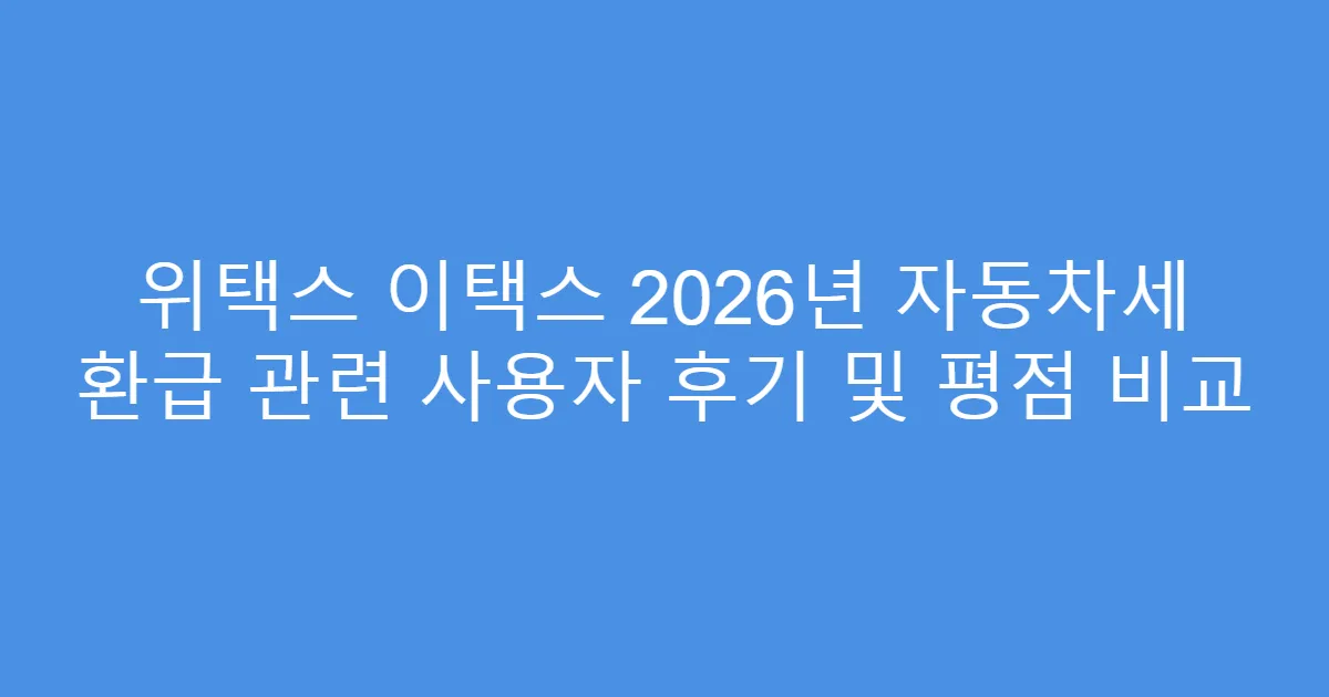 위택스 이택스 2026년 자동차세 환급 관련 사용자 후기 및 평점 비교