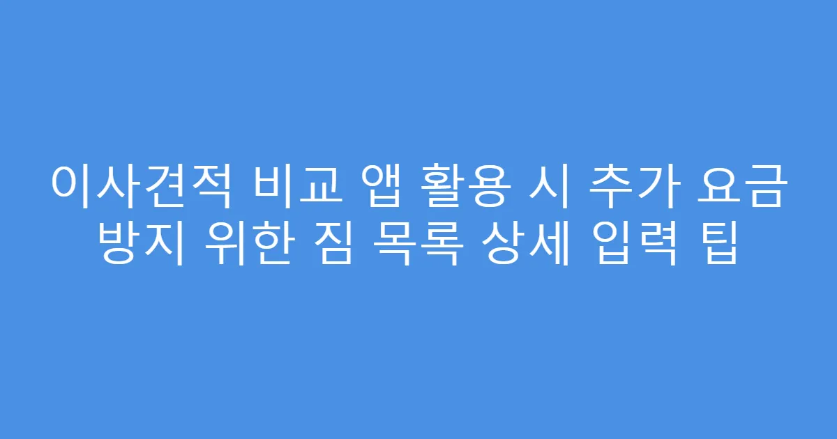 이사견적 비교 앱 활용 시 추가 요금 방지 위한 짐 목록 상세 입력 팁