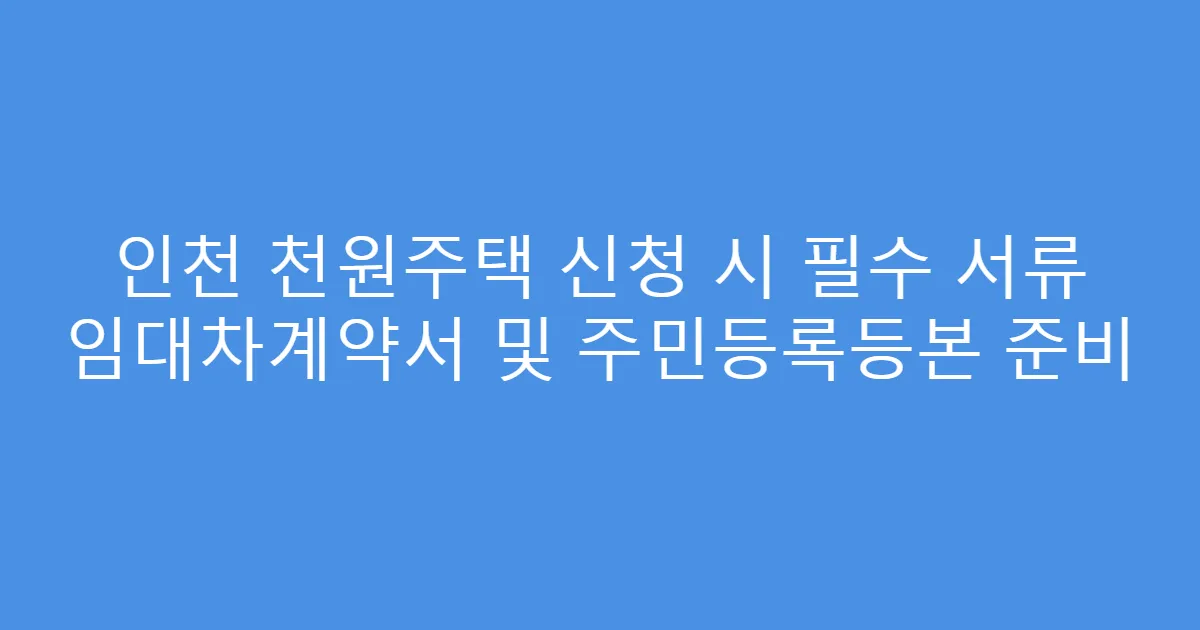 인천 천원주택 신청 시 필수 서류 임대차계약서 및 주민등록등본 준비